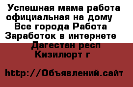 Успешная мама(работа официальная на дому) - Все города Работа » Заработок в интернете   . Дагестан респ.,Кизилюрт г.